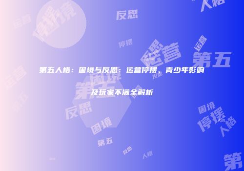 第五人格：困境与反思：运营停摆、青少年影响及玩家不满全解析