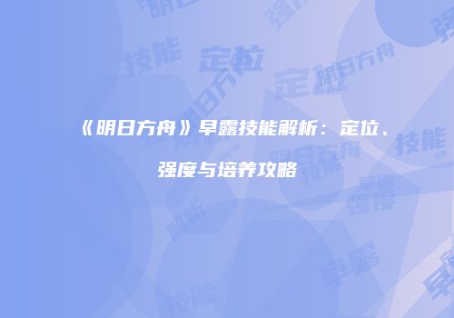 《明日方舟》早露技能解析：定位、强度与培养攻略