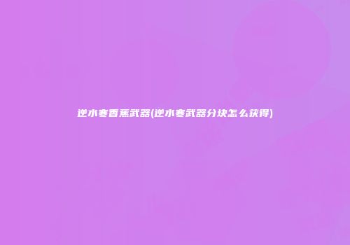逆水寒香蕉武器(逆水寒武器分块怎么获得)