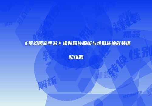 《梦幻西游手游》裸装属性解析与性别转换时装搭配攻略