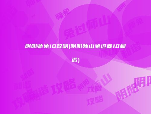 阴阳师兔10攻略(阴阳师山兔过魂10和谐)