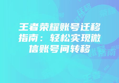 王者荣耀账号迁移指南：轻松实现微信账号间转移