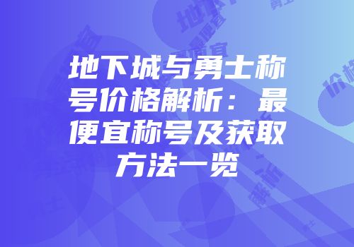 地下城与勇士称号价格解析：最便宜称号及获取方法一览