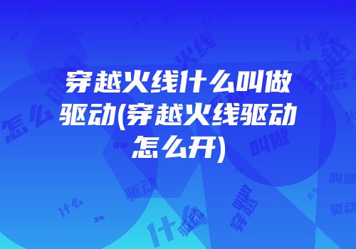 穿越火线什么叫做驱动(穿越火线驱动怎么开)