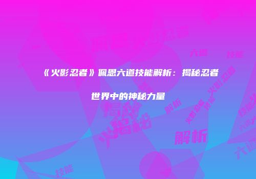《火影忍者》佩恩六道技能解析：揭秘忍者世界中的神秘力量