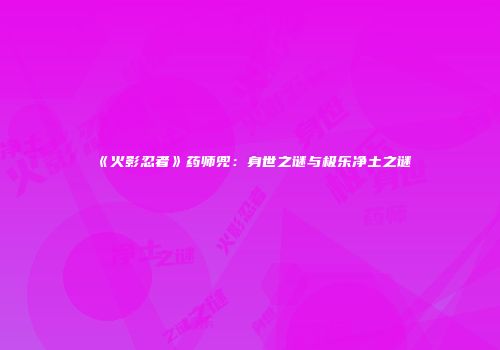 《火影忍者》药师兜：身世之谜与极乐净土之谜