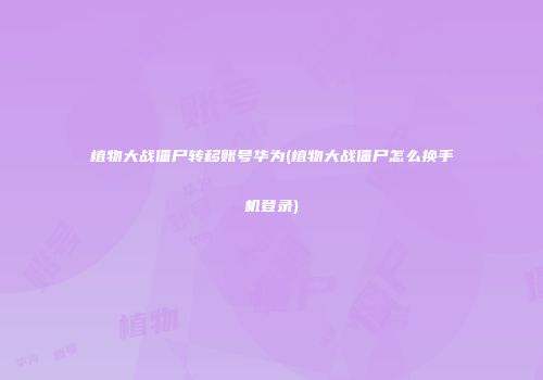 植物大战僵尸转移账号华为(植物大战僵尸怎么换手机登录)