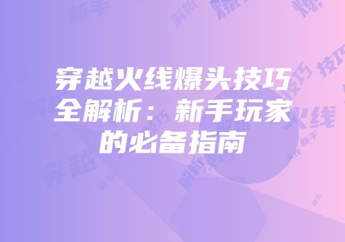 穿越火线爆头技巧全解析：新手玩家的必备指南