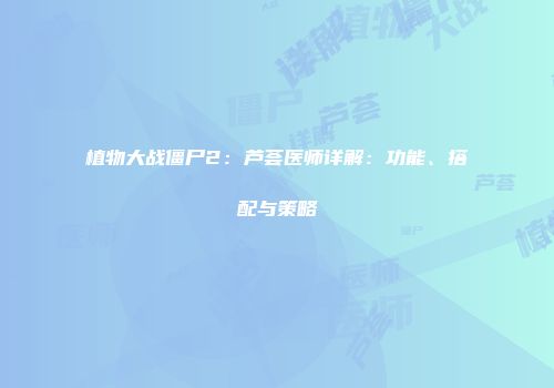 植物大战僵尸2：芦荟医师详解：功能、搭配与策略