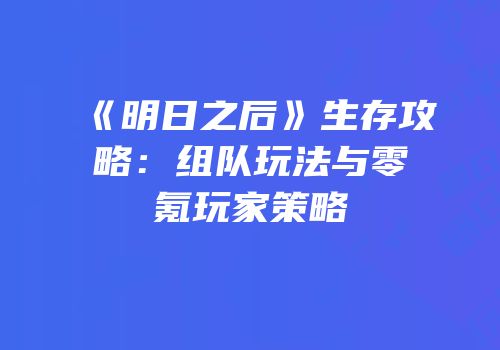 《明日之后》生存攻略：组队玩法与零氪玩家策略