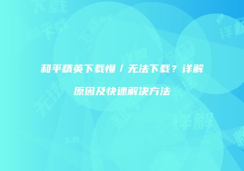 和平精英下载慢／无法下载？详解原因及快速解决方法