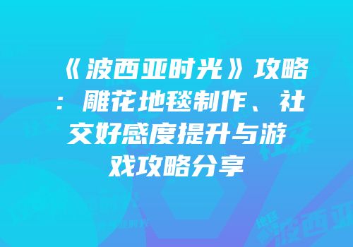 《波西亚时光》攻略：雕花地毯制作、社交好感度提升与游戏攻略分享