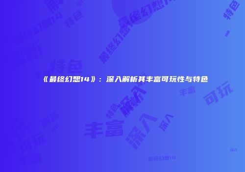 《最终幻想14》：深入解析其丰富可玩性与特色