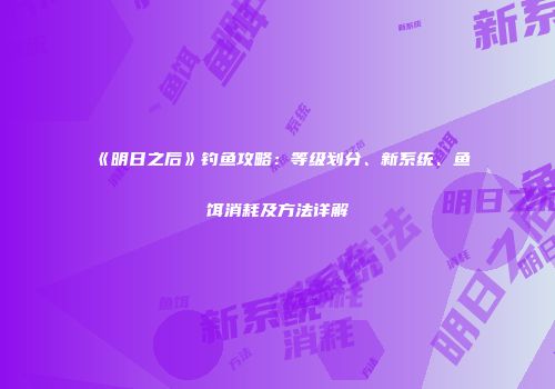 《明日之后》钓鱼攻略：等级划分、新系统、鱼饵消耗及方法详解