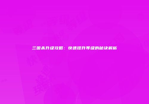 三国杀升级攻略：快速提升等级的秘诀解析