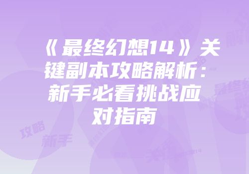 《最终幻想14》关键副本攻略解析：新手必看挑战应对指南