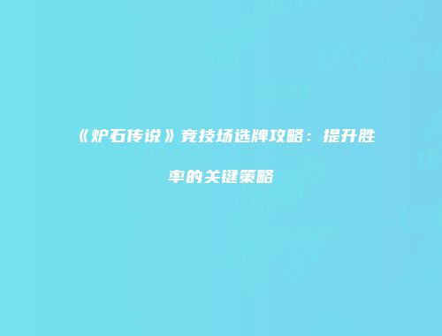 《炉石传说》竞技场选牌攻略：提升胜率的关键策略