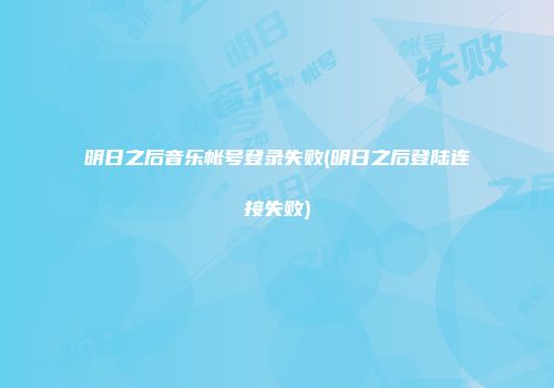 明日之后音乐帐号登录失败(明日之后登陆连接失败)