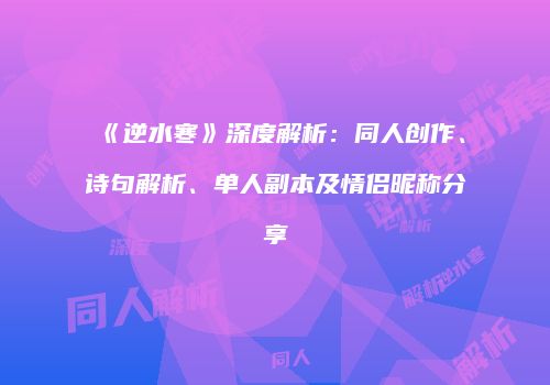 《逆水寒》深度解析：同人创作、诗句解析、单人副本及情侣昵称分享