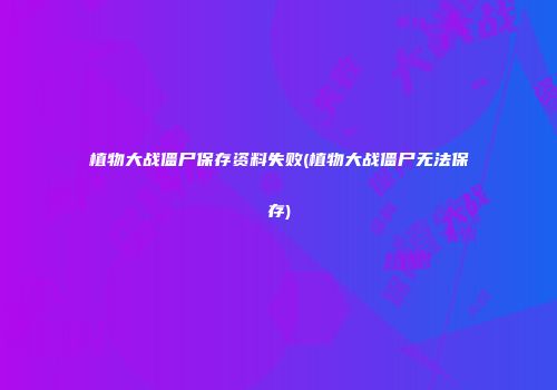 植物大战僵尸保存资料失败(植物大战僵尸无法保存)