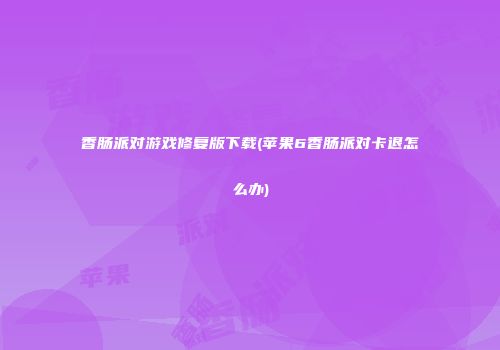 香肠派对游戏修复版下载(苹果6香肠派对卡退怎么办)