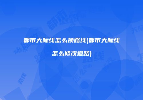 都市天际线怎么换路线(都市天际线怎么修改道路)
