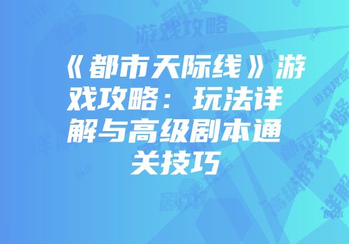 《都市天际线》游戏攻略：玩法详解与高级剧本通关技巧