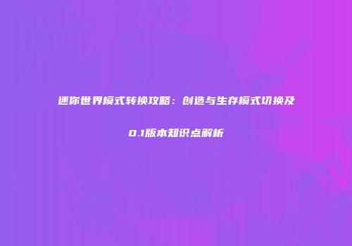 迷你世界模式转换攻略：创造与生存模式切换及0.1版本知识点解析