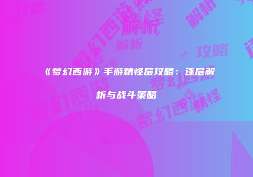 《梦幻西游》手游精怪层攻略：逐层解析与战斗策略