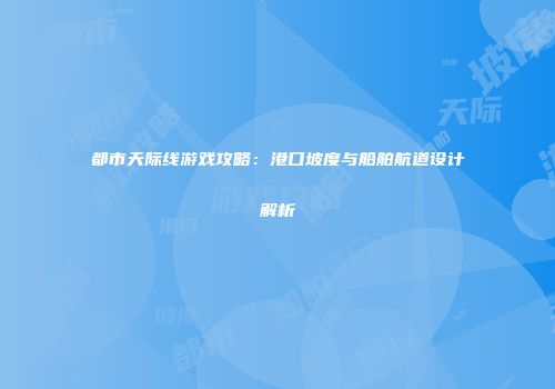 都市天际线游戏攻略：港口坡度与船舶航道设计解析