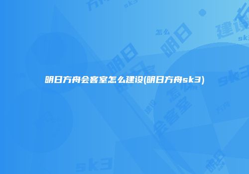 明日方舟会客室怎么建设(明日方舟sk3)