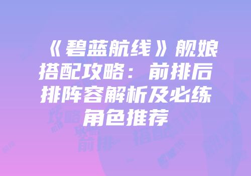 《碧蓝航线》舰娘搭配攻略：前排后排阵容解析及必练角色推荐