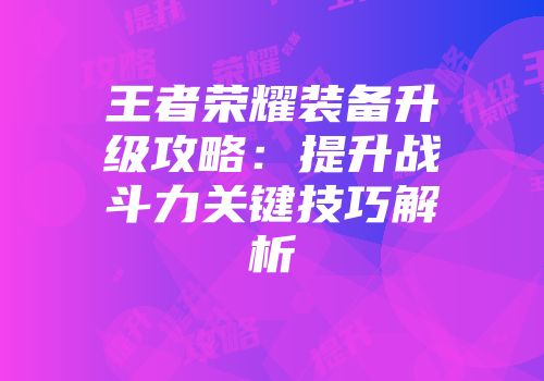 王者荣耀装备升级攻略：提升战斗力关键技巧解析
