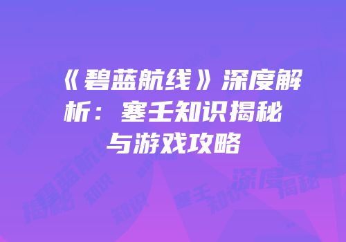 《碧蓝航线》深度解析：塞壬知识揭秘与游戏攻略