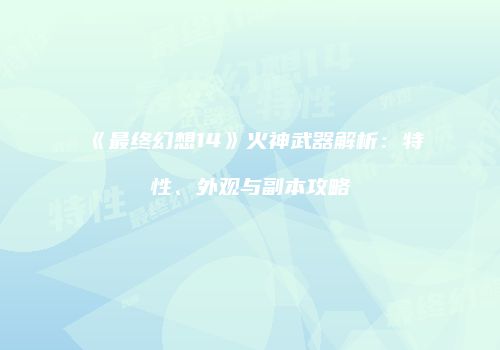 《最终幻想14》火神武器解析：特性、外观与副本攻略