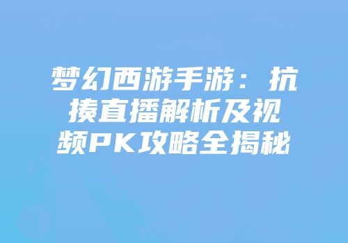 梦幻西游手游：抗揍直播解析及视频PK攻略全揭秘