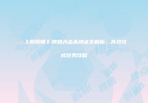 《阴阳师》跳跳犬击杀地点全解析：高效完成任务攻略