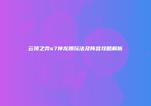 云顶之弈s7神龙踢玩法及阵容攻略解析