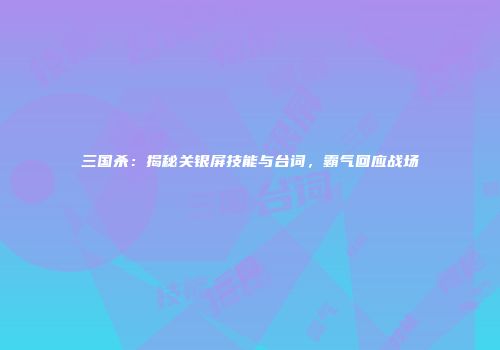 三国杀：揭秘关银屏技能与台词，霸气回应战场