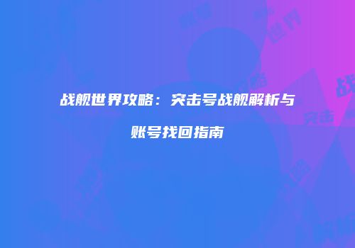 战舰世界攻略：突击号战舰解析与账号找回指南