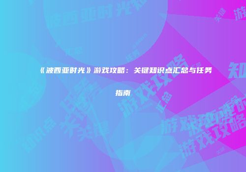 《波西亚时光》游戏攻略：关键知识点汇总与任务指南