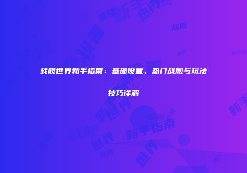 战舰世界新手指南：基础设置、热门战舰与玩法技巧详解