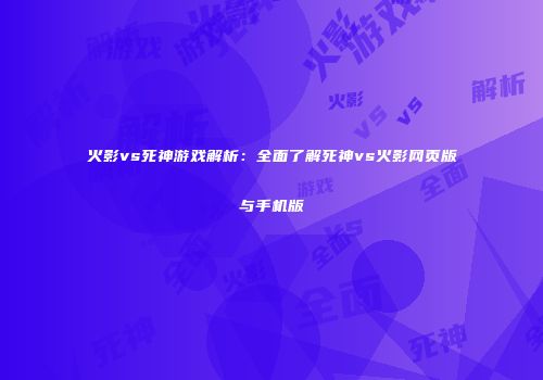 火影vs死神游戏解析：全面了解死神vs火影网页版与手机版