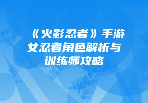 《火影忍者》手游女忍者角色解析与训练师攻略