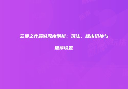 云顶之弈端游深度解析：玩法、版本切换与推荐设置
