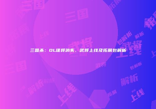 三国杀：OL谋将消失、武将上线及拓展包解析