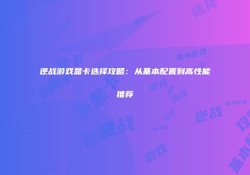逆战游戏显卡选择攻略：从基本配置到高性能推荐