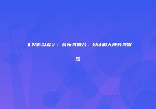 《火影忍者》：音乐与舞台，见证鸣人成长与冒险