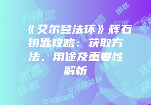 《艾尔登法环》辉石钥匙攻略：获取方法、用途及重要性解析