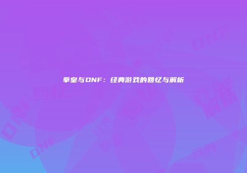 拳皇与DNF：经典游戏的回忆与解析